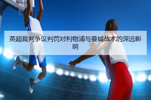 英超裁判争议判罚对利物浦与曼城战术的深远影响